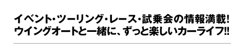 イベント・ツーリング・レース・試乗会の情報満載!ウイングオートと一緒に、ずっと楽しいカーライフ!!