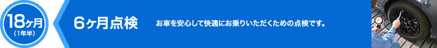 18ヶ月（1年半）,6ヶ月点検,お車を安心して快適にお乗りいただくための点検です。