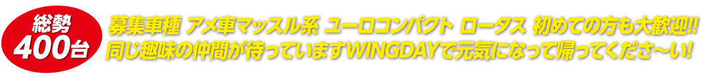 募集車種 アメ車マッスル系 ユーロコンパクト ロータス 初めての方も大歓迎!!同じ趣味の仲間が待っていますWINGDAYで元気になって帰ってくださ〜い!