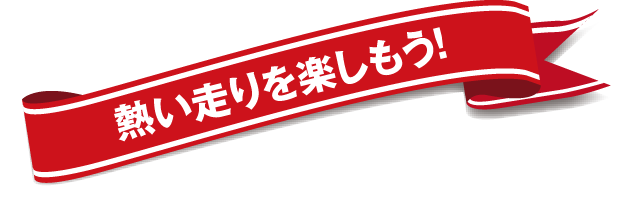 熱い走りを楽しもう!