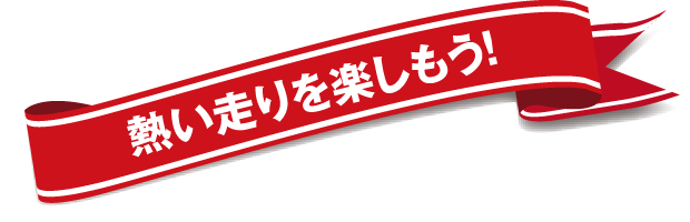 熱い走りを楽しもう!