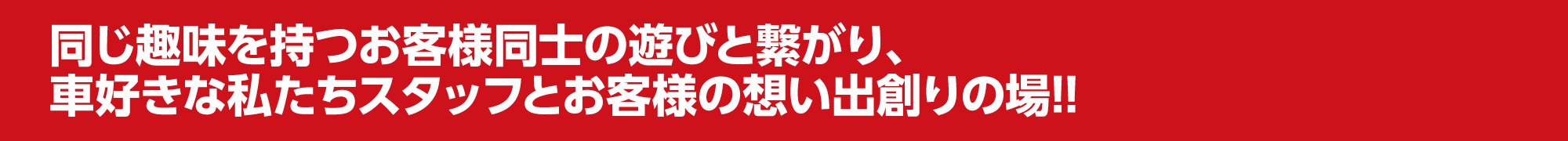 同じ趣味を持つお客様同士の遊びと繋がり、車好きな私たちスタッフとお客様の想い出創りの場!!